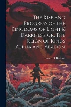 The Rise and Progress of the Kingdoms of Light & Darkness, or, The Reign of Kings Alpha and Abadon