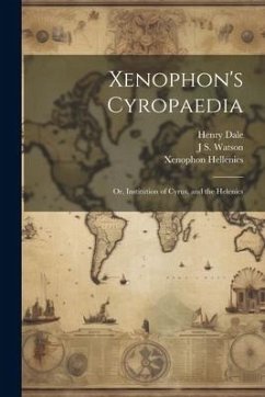 Xenophon's Cyropaedia: Or, Institution of Cyrus, and the Helenics - Dale, Henry; Xenophon, Xenophon; Watson, J. S.