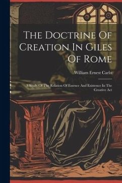 The Doctrine Of Creation In Giles Of Rome: A Study Of The Relation Of Essence And Existence In The Creative Act - Ernest, Carlo William