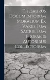 Thesaurus Documentorum Moralium Ex Variis Tum Sacris, Tum Profanis Autoribus Collectorum