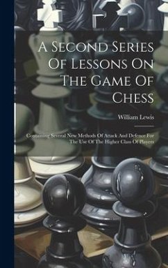 A Second Series Of Lessons On The Game Of Chess: Containing Several New Methods Of Attack And Defence For The Use Of The Higher Class Of Players - Lewis, William