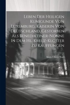 Leben Der Heiligen Kunigunde Von Luxemburg, Kaiserin Von Deutschland, Gestorben Als Benediktiner-nonne In Dem Hl. Kreuz-kloster Zu Kauffungen - Noel, Aloys Oliver