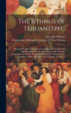 The Isthmus of Tehuantepec: Being the Results of a Survey for a Railroad to Connect the Atlantic and Pacific Oceans, Made by the Scientific Commis - Williams, John Jay