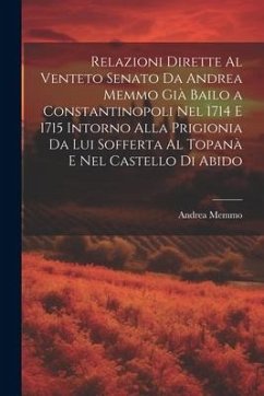 Relazioni Dirette Al Venteto Senato Da Andrea Memmo Già Bailo a Constantinopoli Nel 1714 E 1715 Intorno Alla Prigionia Da Lui Sofferta Al Topanà E Nel - Memmo, Andrea