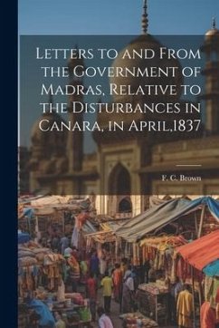Letters to and From the Government of Madras, Relative to the Disturbances in Canara, in April,1837 - Brown, F. C.