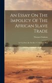 An Essay On The Impolicy Of The African Slave Trade: In Two Parts. By The Rev. T. Clarkson, M.a.