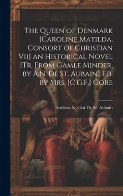 The Queen of Denmark [Caroline Matilda, Consort of Christian Vii] an Historical Novel [Tr. From Gamle Minder, by A.N. De St. Aubain] Ed. by Mrs. [C.G. - De St Aubain, Andreas Nicolai