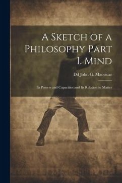 A Sketch of a Philosophy Part I. Mind: Its Powers and Capacities and Its Relation to Matter - John G. Macvicar, Dd