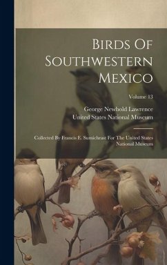 Birds Of Southwestern Mexico: Collected By Francis E. Sumichrast For The United States National Museum; Volume 13 - Lawrence, George Newbold