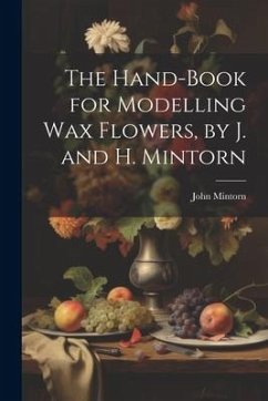 The Hand-Book for Modelling Wax Flowers, by J. and H. Mintorn - Mintorn, John