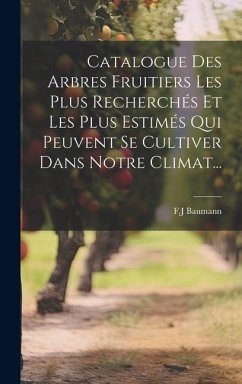 Catalogue Des Arbres Fruitiers Les Plus Recherchés Et Les Plus Estimés Qui Peuvent Se Cultiver Dans Notre Climat... - Baumann, F. J.