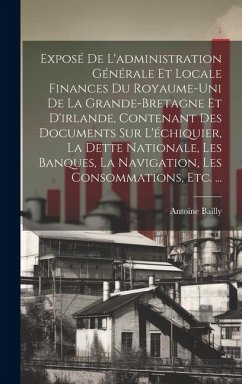 Exposé De L'administration Générale Et Locale Finances Du Royaume-Uni De La Grande-Bretagne Et D'irlande, Contenant Des Documents Sur L'échiquier, La - Bailly, Antoine