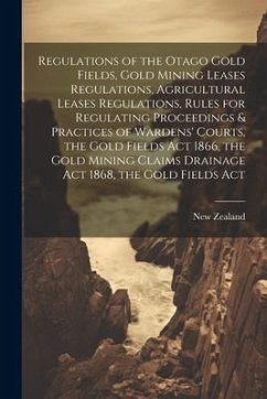 Regulations of the Otago Gold Fields, Gold Mining Leases Regulations, Agricultural Leases Regulations, Rules for Regulating Proceedings & Practices of - Zealand, New