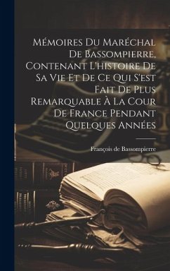 Mémoires Du Maréchal De Bassompierre, Contenant L'histoire De Sa Vie Et De Ce Qui S'est Fait De Plus Remarquable À La Cour De France Pendant Quelques - Bassompierre, François de