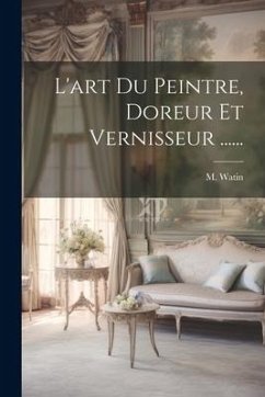 L'art Du Peintre, Doreur Et Vernisseur ...... - Watin, M.