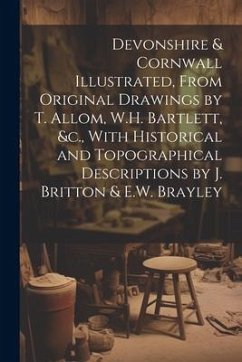 Devonshire & Cornwall Illustrated, From Original Drawings by T. Allom, W.H. Bartlett, &c., With Historical and Topographical Descriptions by J. Britto - Anonymous