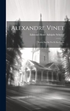 Alexandre Vinet: Notice Sur Sa Vie Et Ses Écrits - Scherer, Edmond Henri Adolphe