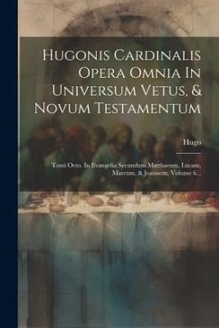 Hugonis Cardinalis Opera Omnia In Universum Vetus, & Novum Testamentum: Tomi Octo. In Evangelia Secundum Matthaeum, Lucam, Marcum, & Joannem, Volume 6