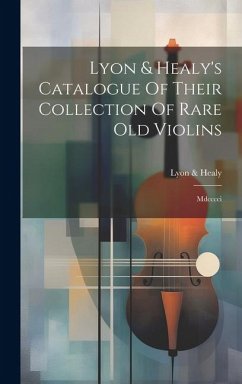 Lyon & Healy's Catalogue Of Their Collection Of Rare Old Violins: Mdcccci - Healy, Lyon &.