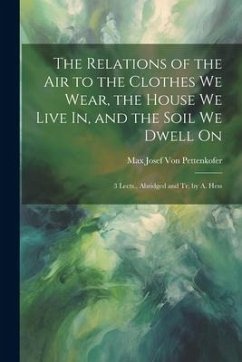 The Relations of the Air to the Clothes We Wear, the House We Live In, and the Soil We Dwell On: 3 Lects., Abridged and Tr. by A. Hess - Pettenkofer, Max Josef von