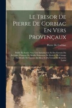 Le Tresor De Pierre De Corbiac En Vers Provençaux: Publie En Entier Avec Une Introduction Et Des Extraits Du Bréviaire D'amour De Matfre Ermengau De B - De Corbiac, Pierre