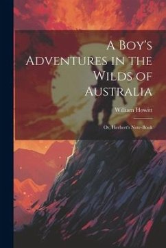 A Boy's Adventures in the Wilds of Australia: Or, Herbert's Note-book - Howitt, William