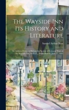 The Wayside Inn Its History and Literature: An Address Delivered Before the Society of Colonial Wars at the Wayside Inn, Sudbury, Massachusetts, June - Bent, Samuel Arthur