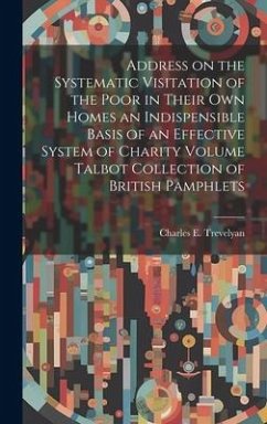 Address on the Systematic Visitation of the Poor in Their own Homes an Indispensible Basis of an Effective System of Charity Volume Talbot Collection - Trevelyan, Charles E.