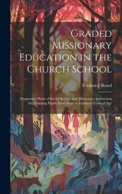 Graded Missionary Education in the Church School; Progressive Plans of Social Service and Missionary Instruction for Training Pupils From Four to Eigh - Beard, Frederica