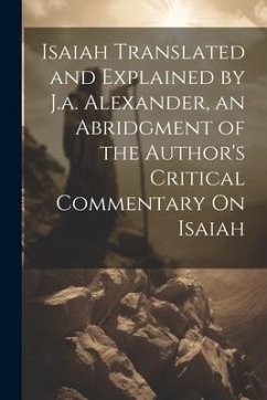Isaiah Translated and Explained by J.a. Alexander, an Abridgment of the Author's Critical Commentary On Isaiah - Anonymous