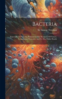 Bacteria: Especially As They Are Related To The Economy Of Nature, To Industrial Processes, And To The Public Health - Newman, George