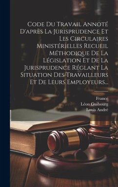 Code Du Travail Annoté D'après La Jurisprudence Et Les Circulaires Ministérielles Recueil Méthodique De La Législation Et De La Jurisprudence Réglant - André, Louis; Guibourg, Léon; France