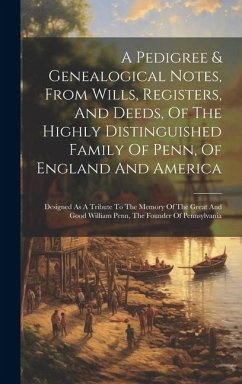 A Pedigree & Genealogical Notes, From Wills, Registers, And Deeds, Of The Highly Distinguished Family Of Penn, Of England And America: Designed As A T - Anonymous