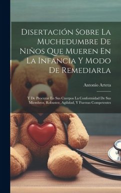 Disertación Sobre La Muchedumbre De Niños Que Mueren En La Infancia Y Modo De Remediarla: Y De Procurar En Sus Cuerpos La Conformidad De Sus Miembros, - Arteta, Antonio