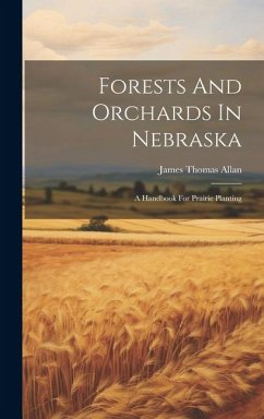 Forests And Orchards In Nebraska: A Handbook For Prairie Planting - Allan, James Thomas