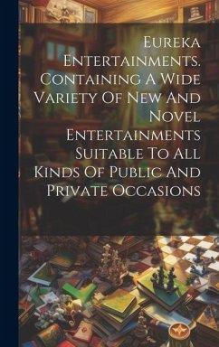 Eureka Entertainments. Containing A Wide Variety Of New And Novel Entertainments Suitable To All Kinds Of Public And Private Occasions - Anonymous