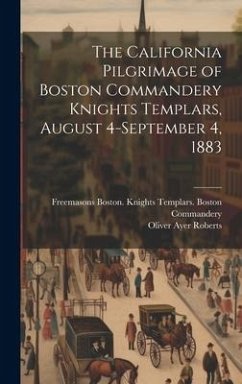 The California Pilgrimage of Boston Commandery Knights Templars, August 4-September 4, 1883 - Roberts, Oliver Ayer; Commandery, Freemasons Boston Knight
