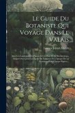 Le Guide Du Botaniste Qui Voyage Dans Le Valais: Avec Un Catalogue Des Plantes De Ce Pays Et De Ses Environs, Auquel On A Joint Les Lieux De Naissance
