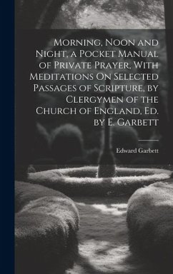 Morning, Noon and Night, a Pocket Manual of Private Prayer, With Meditations On Selected Passages of Scripture, by Clergymen of the Church of England, - Garbett, Edward