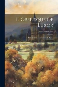 L' Obelisque De Luxor: Histoire De Sa Translation À Paris... - Lebas, Apollinaire