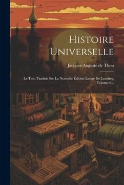 Histoire Universelle: Le Tout Traduit Sur La Nouvelle Édition Latine De Londres, Volume 6... - Thou, Jacques-Auguste De