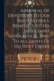 A Manual Of Devotions To Our Holy Father S. Benedict...to His Sister Saint Scholastica... And To All Saints Of His Holy Order