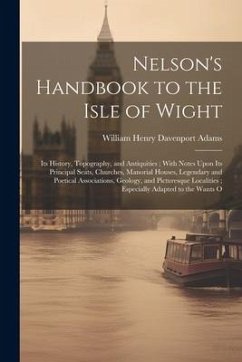 Nelson's Handbook to the Isle of Wight: Its History, Topography, and Antiquities; With Notes Upon Its Principal Seats, Churches, Manorial Houses, Lege - Adams, William Henry Davenport