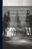 Life And Works Of Alexander Csoma De Körös: A Biography Compiled Chiefly From Hitherto Unpublished Data: With A Brief Notice Of Each Of His Published