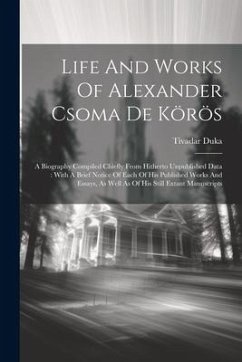 Life And Works Of Alexander Csoma De Körös: A Biography Compiled Chiefly From Hitherto Unpublished Data: With A Brief Notice Of Each Of His Published - Duka, Tivadar