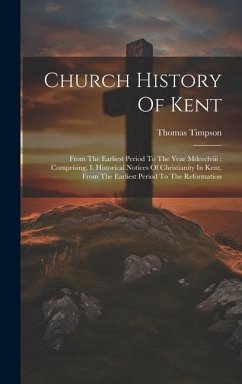 Church History Of Kent: From The Earliest Period To The Year Mdccclviii: Comprising, I. Historical Notices Of Christianity In Kent, From The E - Timpson, Thomas