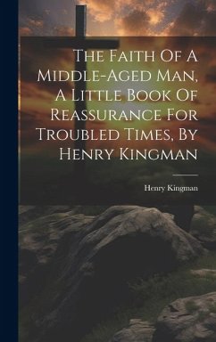 The Faith Of A Middle-aged Man, A Little Book Of Reassurance For Troubled Times, By Henry Kingman - Kingman, Henry