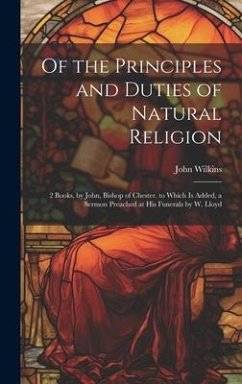 Of the Principles and Duties of Natural Religion: 2 Books, by John, Bishop of Chester. to Which Is Added, a Sermon Preached at His Funerals by W. Lloy - Wilkins, John