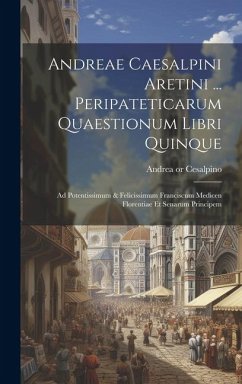 Andreae Caesalpini Aretini ... Peripateticarum Quaestionum Libri Quinque: Ad Potentissimum & Felicissimum Franciscum Medicen Florentiae Et Senarum Pri