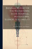 Biennial Report Of The Watertown State Hospital, Watertown, Illinois, Volumes 1-3